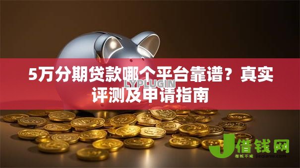 5万分期贷款哪个平台靠谱?真实评测及申请指南 5万分期贷款哪个平台靠谱?真实评测及申请指南