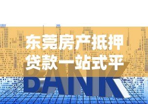 东莞房产抵押贷款一站式平台：流程、利率、常见问题全解析