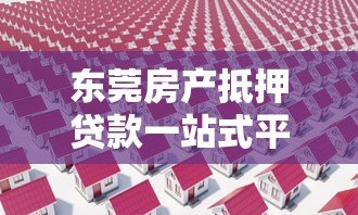 东莞房产抵押贷款一站式平台：流程、利率、常见问题全解析