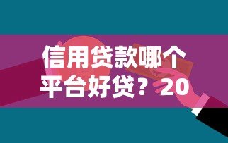 信用贷款哪个平台好贷?2023年靠谱平台推荐攻略 信用贷款哪个平台好贷?2023年靠谱平台推荐攻略