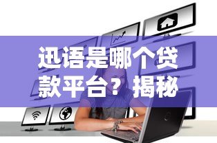 迅语是哪个贷款平台?揭秘其背景、产品及注意事项 迅语是哪个贷款平台?揭秘其背景、产品及注意事项