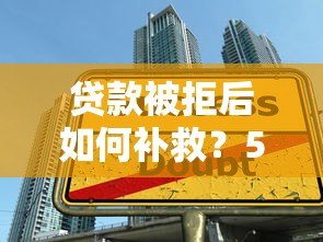 贷款被拒后如何补救?5个步骤助你成功下款 贷款被拒后如何补救?5个步骤助你成功下款