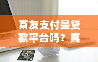 富友支付是贷款平台吗?真实情况详细解析 富友支付是贷款平台吗?真实情况详细解析