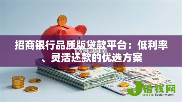招商银行品质版贷款平台：低利率、灵活还款的优选方案