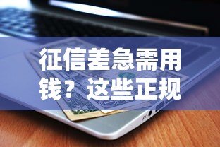 征信差急需用钱?这些正规平台或许能帮到你 征信差急需用钱?这些正规平台或许能帮到你
