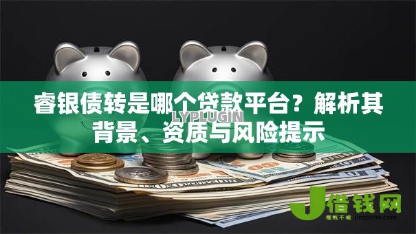 睿银债转是哪个贷款平台?解析其背景、资质与风险提示 睿银债转是哪个贷款平台?解析其背景、资质与风险提示