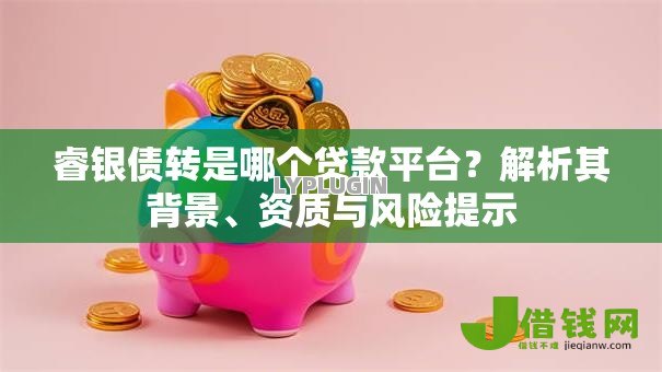 睿银债转是哪个贷款平台?解析其背景、资质与风险提示 睿银债转是哪个贷款平台?解析其背景、资质与风险提示