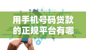 用手机号码贷款的正规平台有哪些?安全申请攻略 用手机号码贷款的正规平台有哪些?安全申请攻略