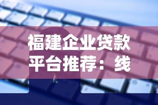福建企业贷款平台推荐：线上申请流程与注意事项
