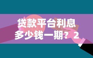 贷款平台利息多少钱一期？2023最新利息计算指南