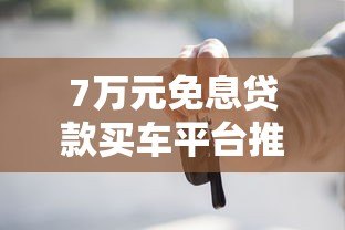 7万元免息贷款买车平台推荐及申请攻略