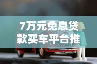 7万元免息贷款买车平台推荐及申请攻略