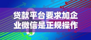 贷款平台要求加企业微信是正规操作吗?这些风险需警惕! 贷款平台要求加企业微信是正规操作吗?这些风险需警惕!