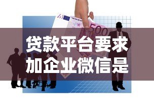 贷款平台要求加企业微信是正规操作吗?这些风险需警惕! 贷款平台要求加企业微信是正规操作吗?这些风险需警惕!