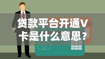 贷款平台开通V卡是什么意思？5个关键点帮你搞懂