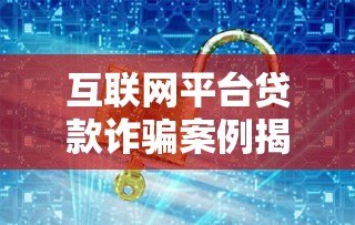 互联网平台贷款诈骗案例揭秘：识别陷阱与防范指南
