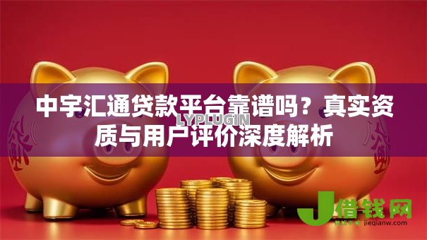 中宇汇通贷款平台靠谱吗？真实资质与用户评价深度解析