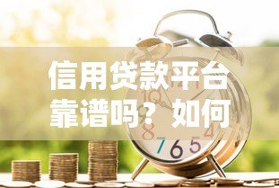 信用贷款平台靠谱吗?如何辨别安全可靠的借贷渠道 信用贷款平台靠谱吗?如何辨别安全可靠的借贷渠道