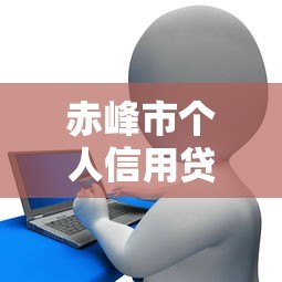 赤峰市个人信用贷款平台正规推荐及申请指南 赤峰市个人信用贷款平台正规推荐及申请指南