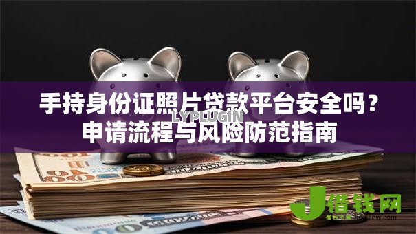 手持身份证照片贷款平台安全吗?申请流程与风险防范指南 手持身份证照片贷款平台安全吗?申请流程与风险防范指南