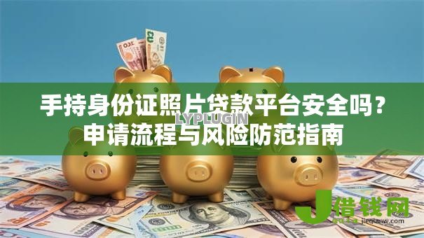 手持身份证照片贷款平台安全吗?申请流程与风险防范指南 手持身份证照片贷款平台安全吗?申请流程与风险防范指南