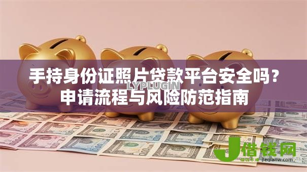 手持身份证照片贷款平台安全吗?申请流程与风险防范指南 手持身份证照片贷款平台安全吗?申请流程与风险防范指南