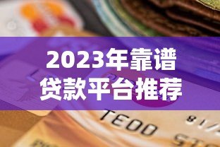2023年靠谱贷款平台推荐：如何安全选择低息正规渠道