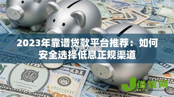 2023年靠谱贷款平台推荐：如何安全选择低息正规渠道