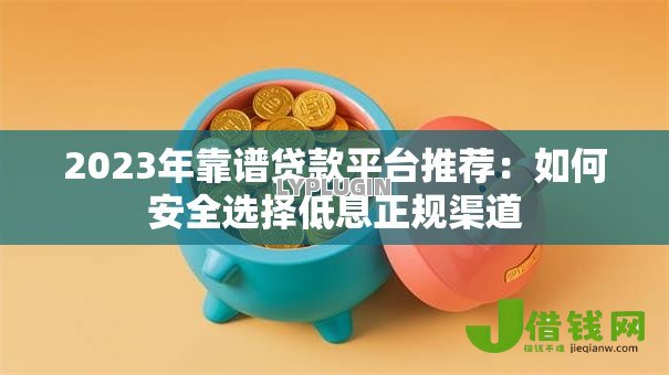 2023年靠谱贷款平台推荐：如何安全选择低息正规渠道