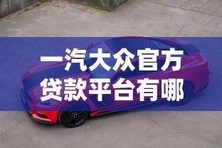 一汽大众官方贷款平台有哪些?车主必看的购车方案推荐 一汽大众官方贷款平台有哪些?车主必看的购车方案推荐