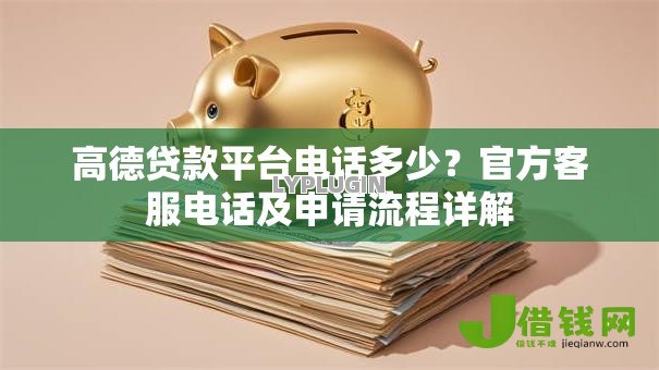 高德贷款平台电话多少？官方客服电话及申请流程详解