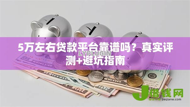 5万左右贷款平台靠谱吗？真实评测+避坑指南