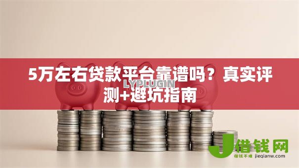 5万左右贷款平台靠谱吗？真实评测+避坑指南
