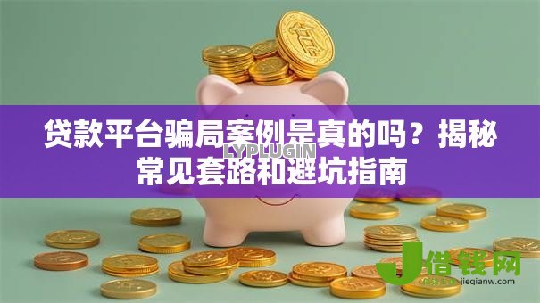 贷款平台骗局案例是真的吗?揭秘常见套路和避坑指南 贷款平台骗局案例是真的吗?揭秘常见套路和避坑指南