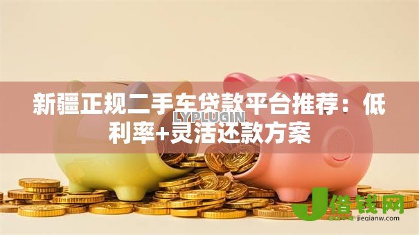 新疆正规二手车贷款平台推荐：低利率+灵活还款方案