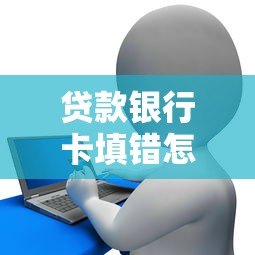 贷款银行卡填错怎么办?真实解决步骤解析 贷款银行卡填错怎么办?真实解决步骤解析