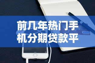前几年热门手机分期贷款平台盘点及使用指南