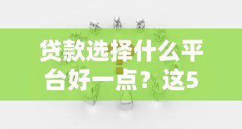 贷款选择什么平台好一点?这5个关键点帮你避坑省钱 贷款选择什么平台好一点?这5个关键点帮你避坑省钱