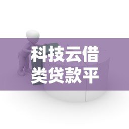科技云借类贷款平台靠谱吗?五大优缺点与申请攻略 科技云借类贷款平台靠谱吗?五大优缺点与申请攻略