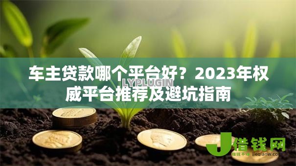 车主贷款哪个平台好？2023年权威平台推荐及避坑指南