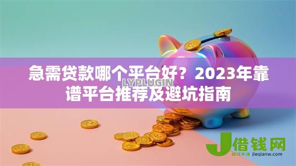 急需贷款哪个平台好？2023年靠谱平台推荐及避坑指南