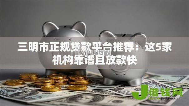 三明市正规贷款平台推荐:这5家机构靠谱且放款快 三明市正规贷款平台推荐:这5家机构靠谱且放款快