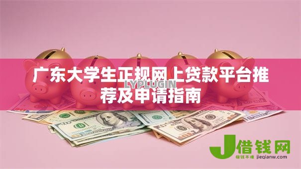 广东大学生正规网上贷款平台推荐及申请指南