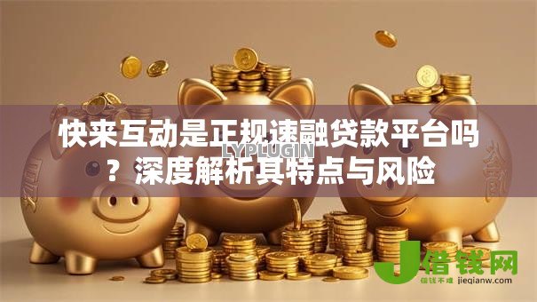 快来互动是正规速融贷款平台吗?深度解析其特点与风险 快来互动是正规速融贷款平台吗?深度解析其特点与风险