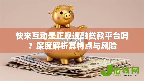 快来互动是正规速融贷款平台吗?深度解析其特点与风险 快来互动是正规速融贷款平台吗?深度解析其特点与风险