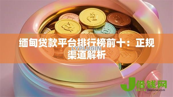 缅甸贷款平台排行榜前十：正规渠道解析