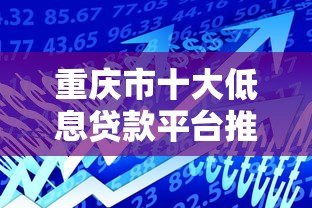 重庆市十大低息贷款平台推荐：正规机构助你轻松借款
