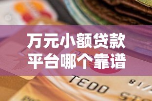 万元小额贷款平台哪个靠谱?2023年最新评测与选择攻略 万元小额贷款平台哪个靠谱?2023年最新评测与选择攻略