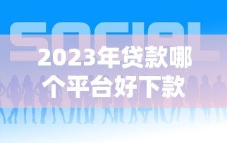 2023年贷款哪个平台好下款?推荐这10个正规靠谱渠道 2023年贷款哪个平台好下款?推荐这10个正规靠谱渠道