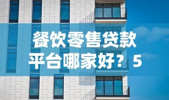 餐饮零售贷款平台哪家好?5大靠谱机构对比测评 餐饮零售贷款平台哪家好?5大靠谱机构对比测评